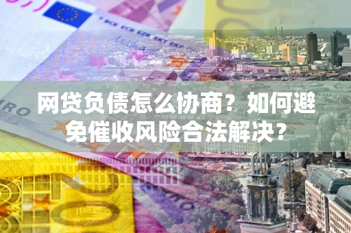 济南网贷负债怎么协商？如何避免催收风险合法解决？