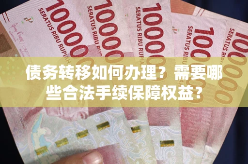 济南债务转移如何办理？需要哪些合法手续保障权益？
