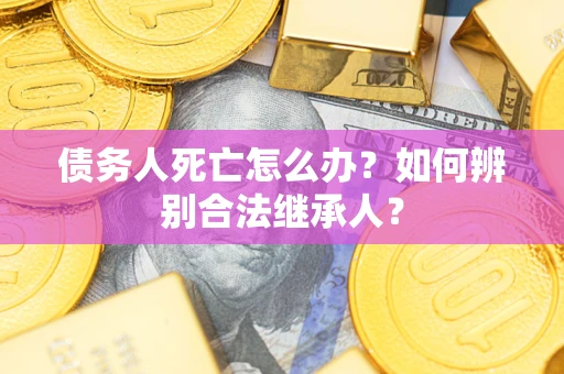 济南债务人死亡怎么办？如何辨别合法继承人？