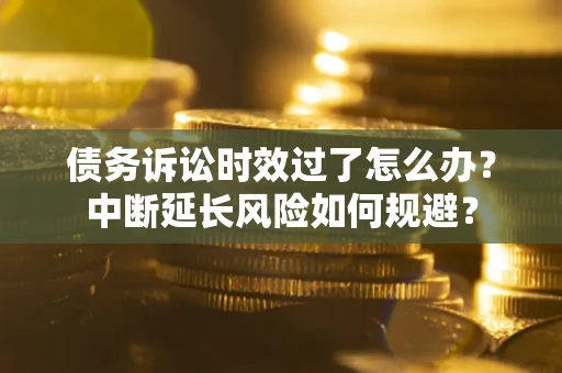 济南债务诉讼时效过了怎么办？中断延长风险如何规避？