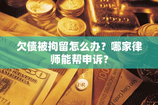 济南欠债被拘留怎么办？哪家律师能帮申诉？