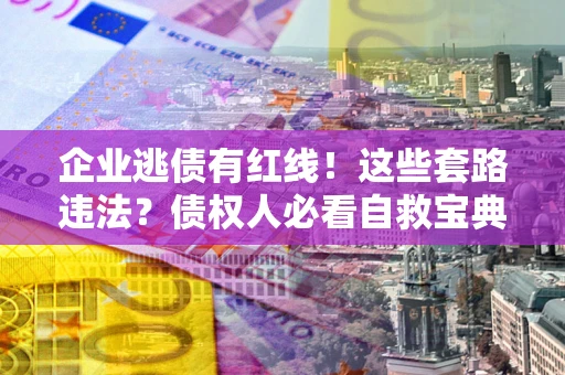济南企业逃债有红线！这些套路违法？债权人必看自救宝典