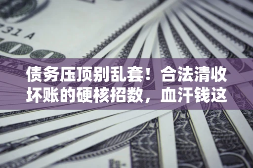 济南债务压顶别乱套！合法清收坏账的硬核招数，血汗钱这样死守不丢