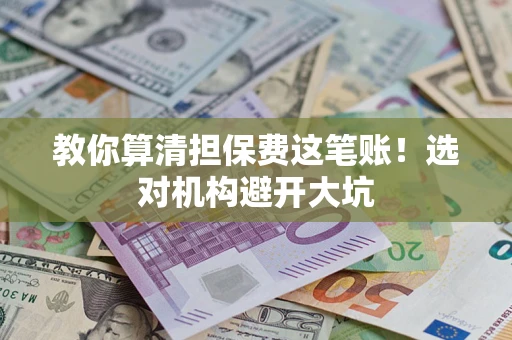 济南教你算清担保费这笔账！选对机构避开大坑