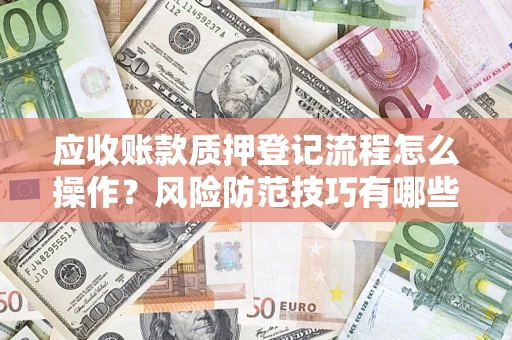 济南应收账款质押登记流程怎么操作?风险防范技巧有哪些全面解析? 济南应收账款质押登记流程怎么操作?风险防范技巧有哪些全面解析?