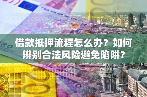 济南借款抵押流程怎么办？如何辨别合法风险避免陷阱？