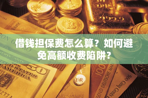 济南借钱担保费怎么算？如何避免高额收费陷阱？