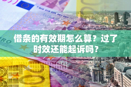 济南借条的有效期怎么算？过了时效还能起诉吗？