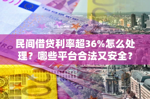 济南民间借贷利率超36%怎么处理？哪些平台合法又安全？