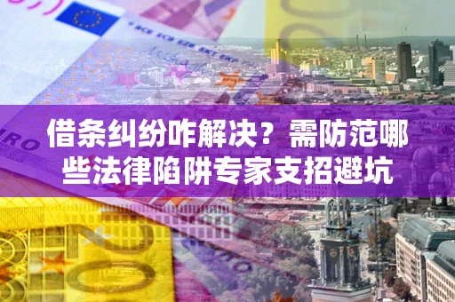 济南借条纠纷咋解决？需防范哪些法律陷阱专家支招避坑