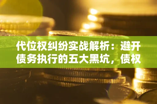 济南代位权纠纷实战解析：避开债务执行的五大黑坑，债权人必看指南