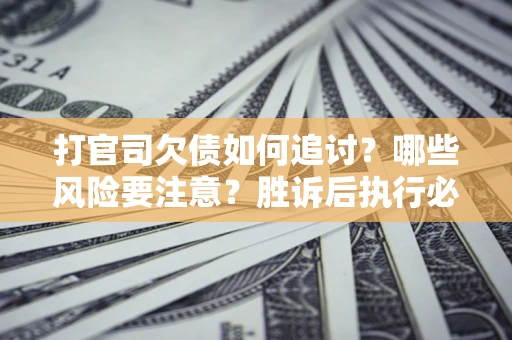 济南打官司欠债如何追讨？哪些风险要注意？胜诉后执行必看！