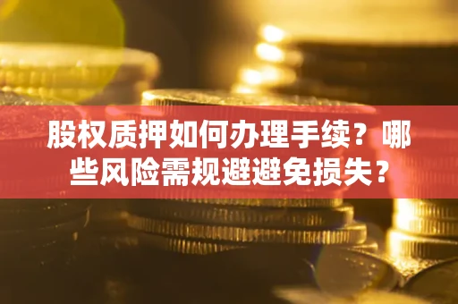 济南股权质押如何办理手续？哪些风险需规避避免损失？