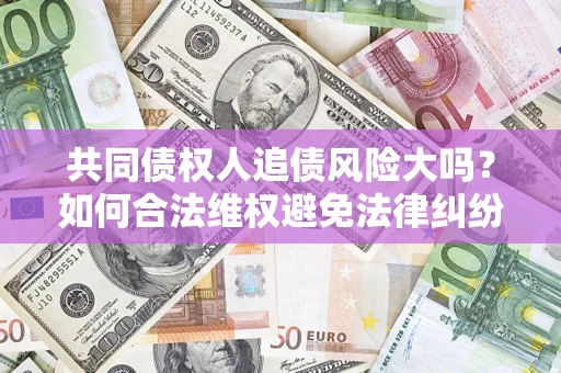 济南共同债权人追债风险大吗?如何合法维权避免法律纠纷? 济南共同债权人追债风险大吗?如何合法维权避免法律纠纷?