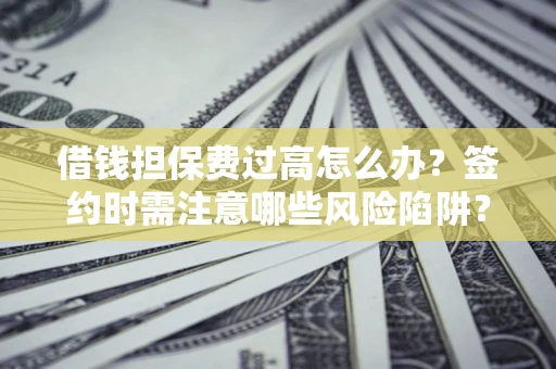 济南借钱担保费过高怎么办？签约时需注意哪些风险陷阱？